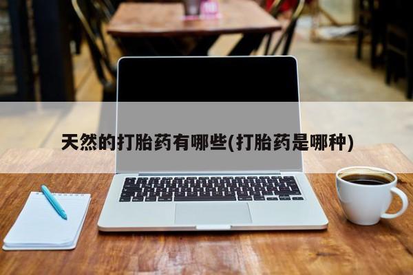 堕胎药咨询购买天然的打胎药有哪些(打胎药是哪种)