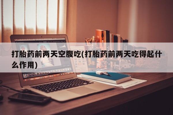 堕胎药咨询购买打胎药前两天空腹吃(打胎药前两天吃得起什么作用)