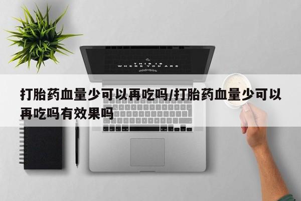 堕胎药咨询购买打胎药血量少可以再吃吗/打胎药血量少可以再吃吗有效果吗