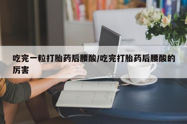 堕胎药咨询购买吃完一粒打胎药后腰酸/吃完打胎药后腰酸的厉害