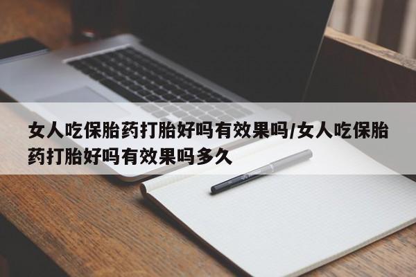 堕胎药咨询购买女人吃保胎药打胎好吗有效果吗/女人吃保胎药打胎好吗有效果吗多久