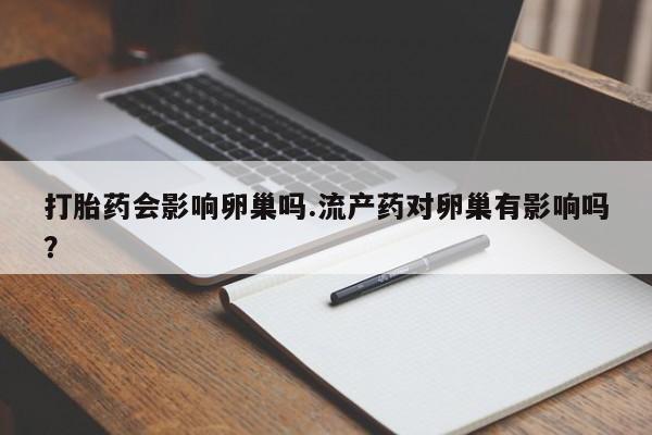 堕胎药咨询购买打胎药会影响卵巢吗.流产药对卵巢有影响吗？