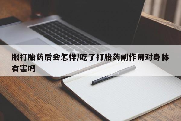 堕胎药咨询购买服打胎药后会怎样/吃了打胎药副作用对身体有害吗