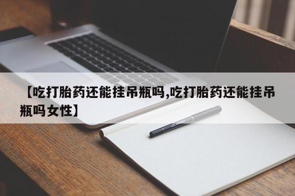 堕胎药咨询购买【吃打胎药还能挂吊瓶吗,吃打胎药还能挂吊瓶吗女性】