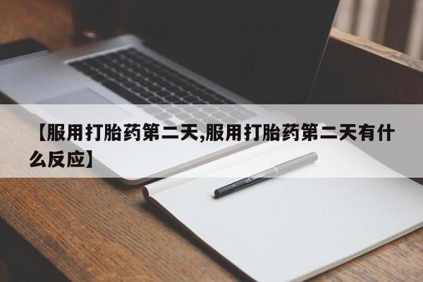 堕胎药咨询购买【服用打胎药第二天,服用打胎药第二天有什么反应】