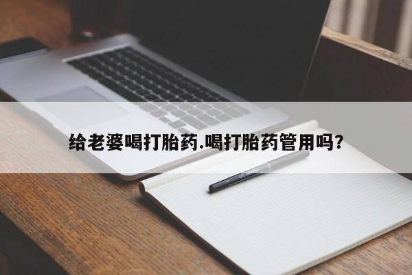 堕胎药咨询购买给老婆喝打胎药.喝打胎药管用吗？
