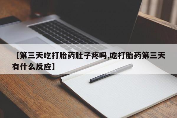 堕胎药咨询购买【第三天吃打胎药肚子疼吗,吃打胎药第三天有什么反应】