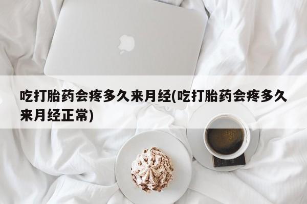 堕胎药咨询购买吃打胎药会疼多久来月经(吃打胎药会疼多久来月经正常)