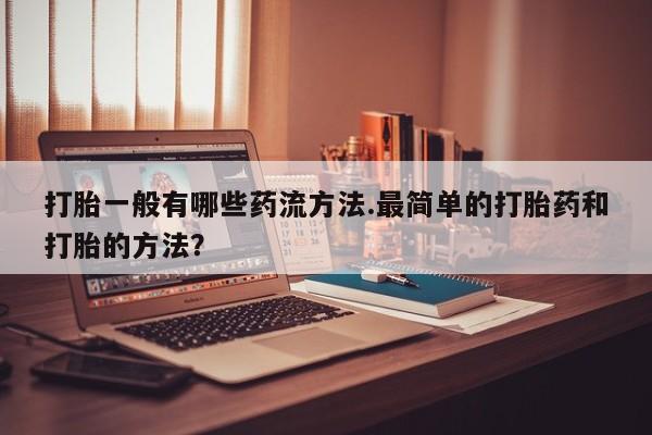 堕胎药咨询购买打胎一般有哪些药流方法.最简单的打胎药和打胎的方法？