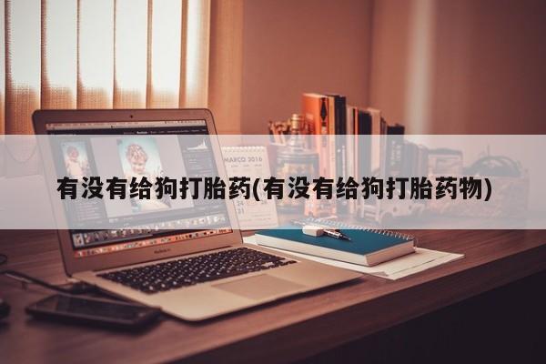 堕胎药咨询购买有没有给狗打胎药(有没有给狗打胎药物)