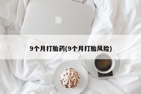 堕胎药咨询购买9个月打胎药(9个月打胎风险)