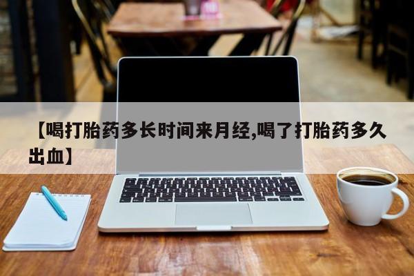 堕胎药咨询购买【喝打胎药多长时间来月经,喝了打胎药多久出血】