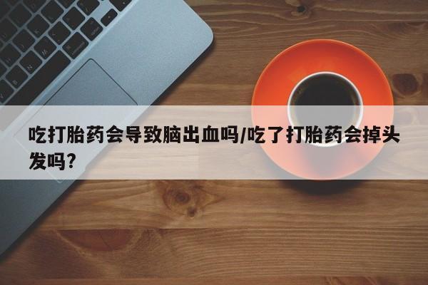 堕胎药咨询购买吃打胎药会导致脑出血吗/吃了打胎药会掉头发吗?