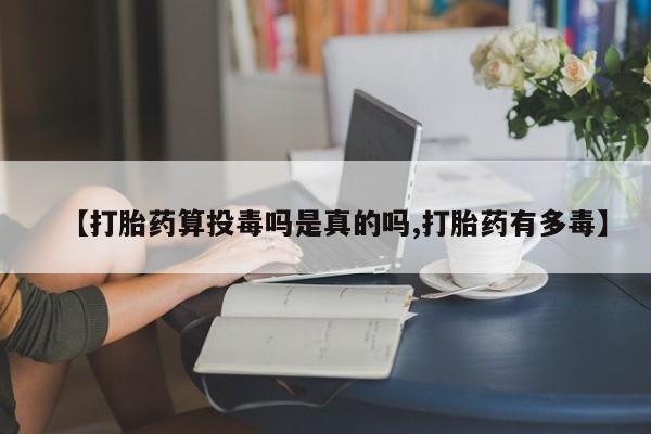 堕胎药咨询购买【打胎药算投毒吗是真的吗,打胎药有多毒】