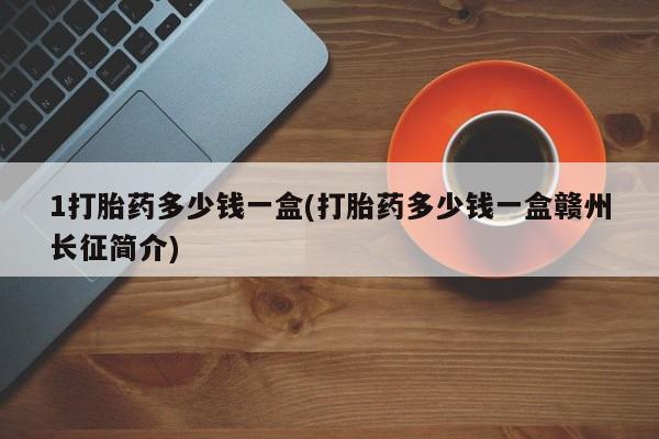 堕胎药咨询购买1打胎药多少钱一盒(打胎药多少钱一盒赣州长征简介)