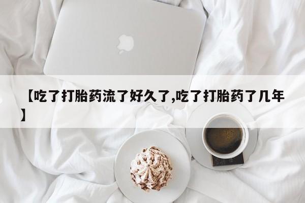 堕胎药咨询购买【吃了打胎药流了好久了,吃了打胎药了几年】
