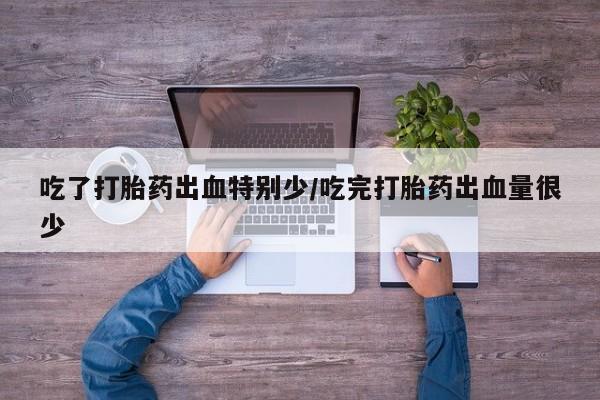 堕胎药咨询购买吃了打胎药出血特别少/吃完打胎药出血量很少