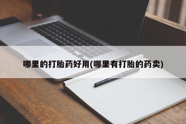 堕胎药咨询购买哪里的打胎药好用(哪里有打胎的药卖)