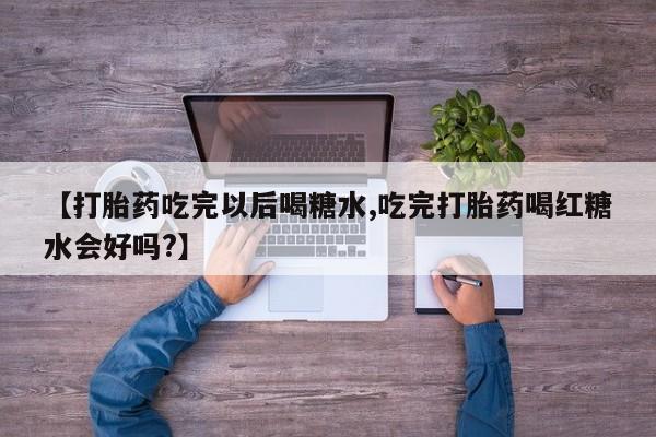 堕胎药咨询购买【打胎药吃完以后喝糖水,吃完打胎药喝红糖水会好吗?】