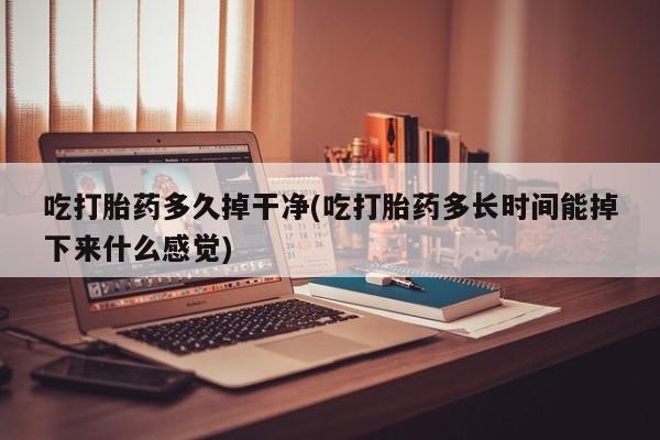 堕胎药咨询购买吃打胎药多久掉干净(吃打胎药多长时间能掉下来什么感觉)