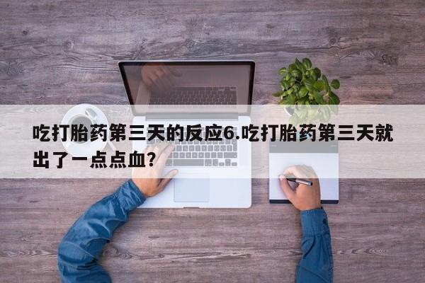 堕胎药咨询购买吃打胎药第三天的反应6.吃打胎药第三天就出了一点点血？