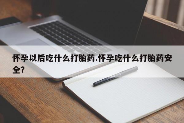 堕胎药咨询购买怀孕以后吃什么打胎药.怀孕吃什么打胎药安全？