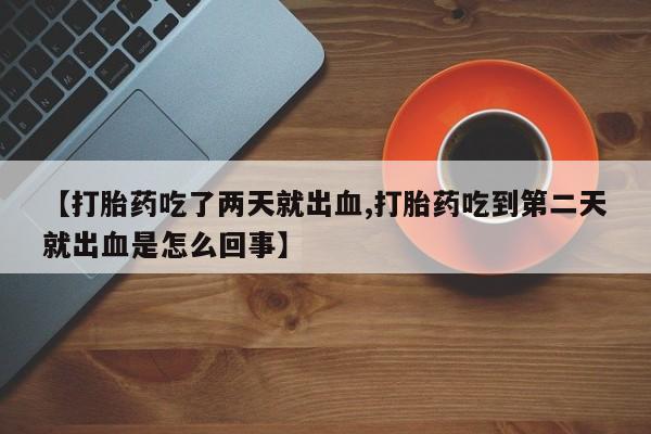 堕胎药咨询购买【打胎药吃了两天就出血,打胎药吃到第二天就出血是怎么回事】