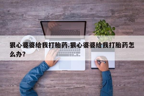 堕胎药咨询购买狠心婆婆给我打胎药.狠心婆婆给我打胎药怎么办？