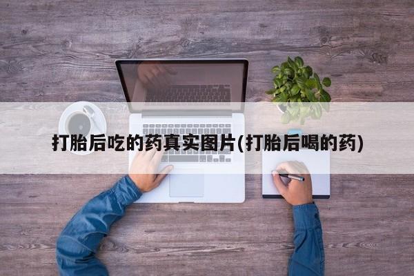 堕胎药咨询购买打胎后吃的药真实图片(打胎后喝的药)
