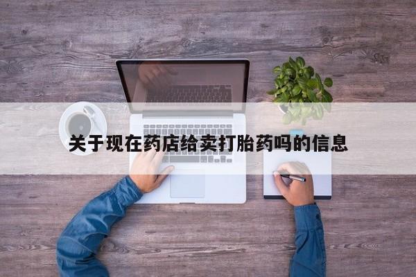 堕胎药咨询购买关于现在药店给卖打胎药吗的信息