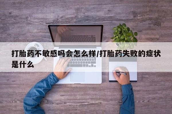 堕胎药咨询购买打胎药不敏感吗会怎么样/打胎药失败的症状是什么