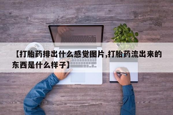 堕胎药咨询购买【打胎药排出什么感觉图片,打胎药流出来的东西是什么样子】