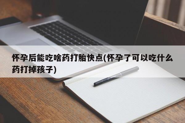 堕胎药咨询购买怀孕后能吃啥药打胎快点(怀孕了可以吃什么药打掉孩子)
