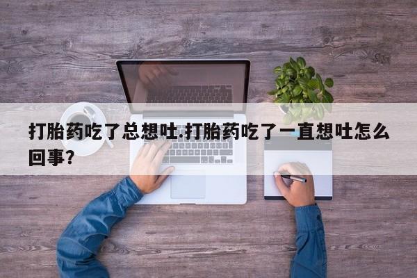 堕胎药咨询购买打胎药吃了总想吐.打胎药吃了一直想吐怎么回事？