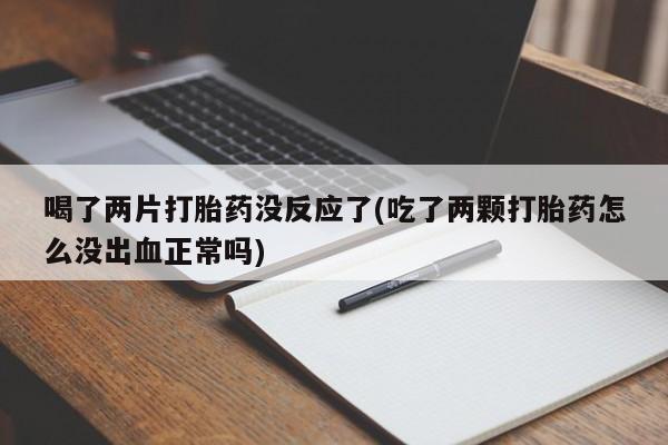 堕胎药咨询购买喝了两片打胎药没反应了(吃了两颗打胎药怎么没出血正常吗)