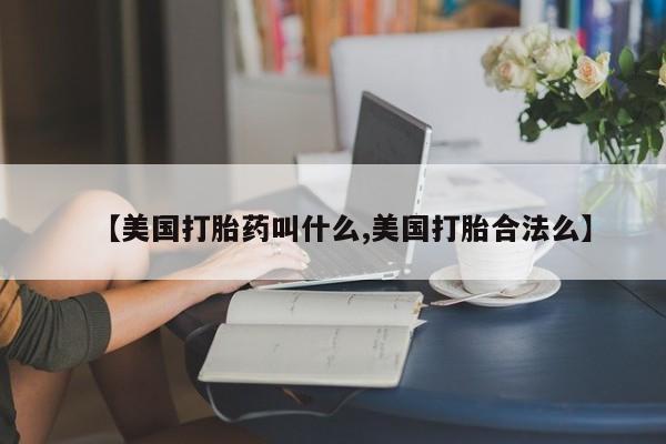 堕胎药咨询购买【美国打胎药叫什么,美国打胎合法么】