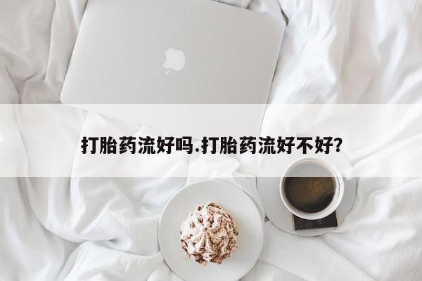 堕胎药咨询购买打胎药流好吗.打胎药流好不好？