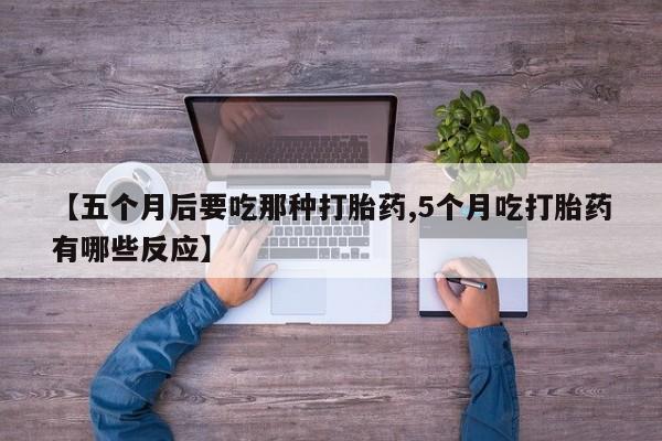 堕胎药咨询购买【五个月后要吃那种打胎药,5个月吃打胎药有哪些反应】