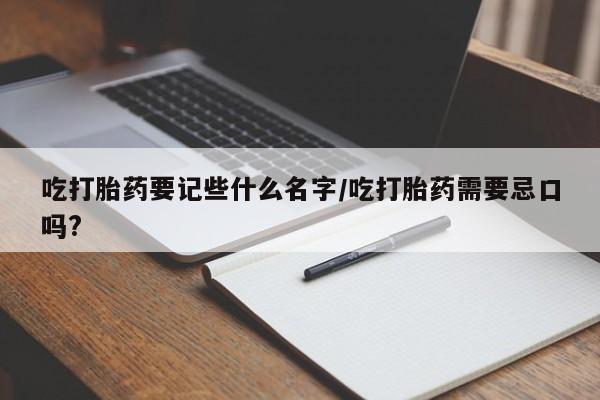 堕胎药咨询购买吃打胎药要记些什么名字/吃打胎药需要忌口吗?