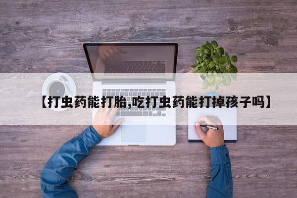 堕胎药咨询购买【打虫药能打胎,吃打虫药能打掉孩子吗】