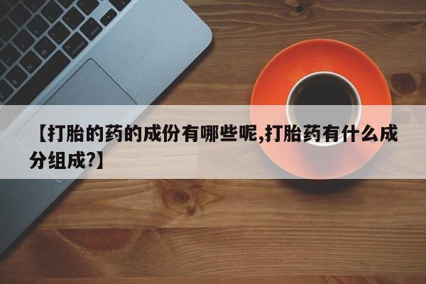 堕胎药咨询购买【打胎的药的成份有哪些呢,打胎药有什么成分组成?】