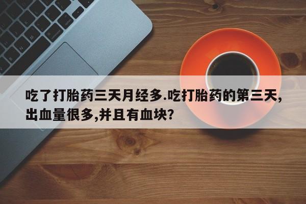 堕胎药咨询购买吃了打胎药三天月经多.吃打胎药的第三天,出血量很多,并且有血块？