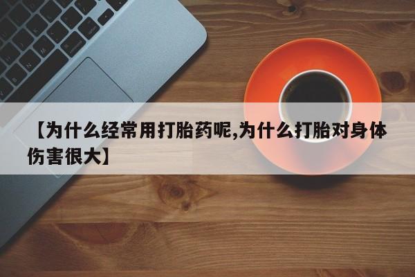堕胎药咨询购买【为什么经常用打胎药呢,为什么打胎对身体伤害很大】