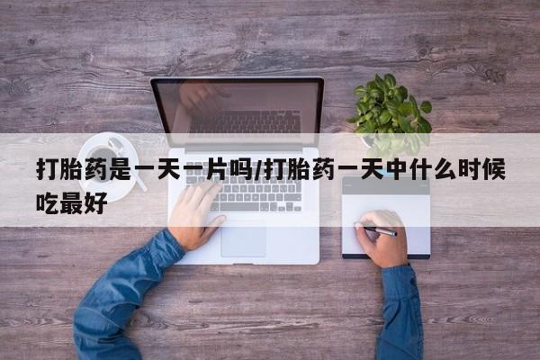 堕胎药咨询购买打胎药是一天一片吗/打胎药一天中什么时候吃最好