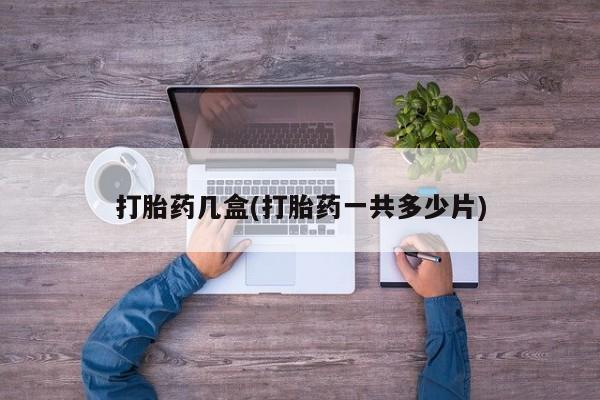 堕胎药咨询购买打胎药几盒(打胎药一共多少片)