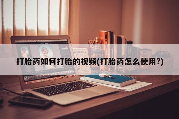 堕胎药咨询购买打胎药如何打胎的视频(打胎药怎么使用?)