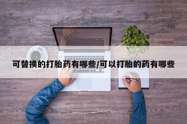 堕胎药咨询购买可替换的打胎药有哪些/可以打胎的药有哪些