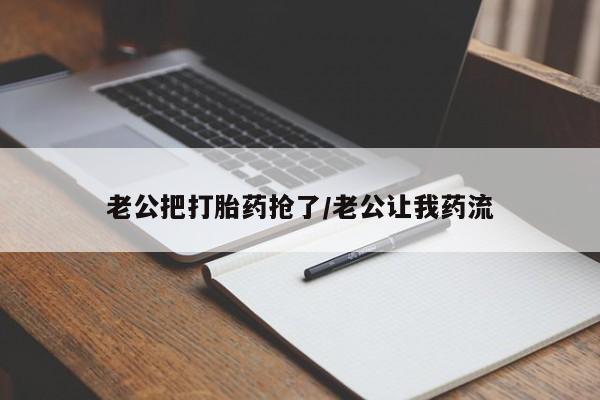 堕胎药咨询购买老公把打胎药抢了/老公让我药流