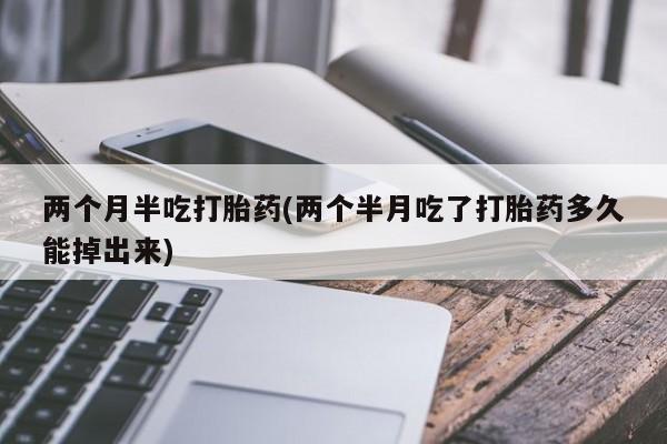 堕胎药咨询购买两个月半吃打胎药(两个半月吃了打胎药多久能掉出来)