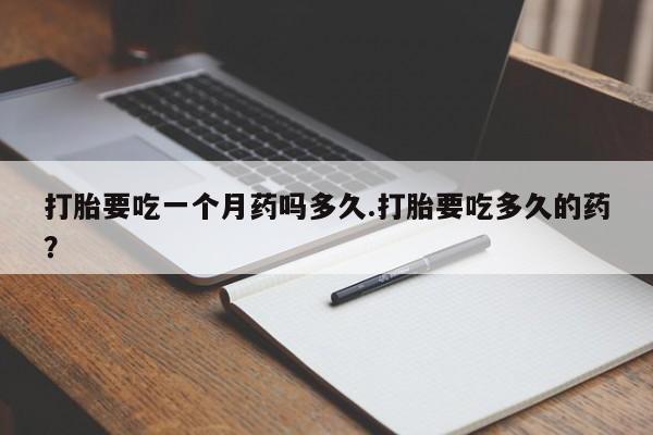 堕胎药咨询购买打胎要吃一个月药吗多久.打胎要吃多久的药？